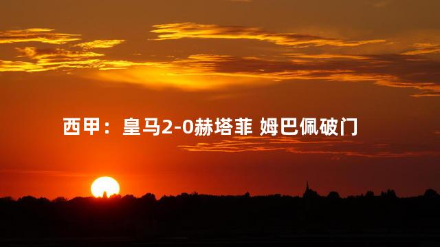 西甲：皇马2-0赫塔菲 姆巴佩破门